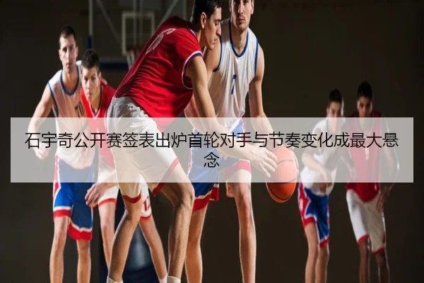 石宇奇公开赛签表出炉首轮对手与节奏变化成最大悬念