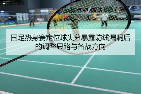 国足热身赛定位球失分暴露防线漏洞后的调整思路与备战方向